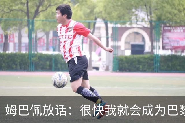 姆巴佩放话：很快我就会成为巴黎队史最佳射手